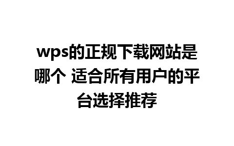 wps的正规下载网站是哪个 适合所有用户的平台选择推荐