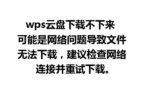 wps云盘下载不下来 可能是网络问题导致文件无法下载，建议检查网络连接并重试下载。