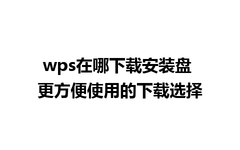 wps在哪下载安装盘 更方便使用的下载选择 