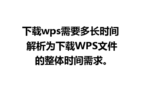 下载wps需要多长时间 解析为下载WPS文件的整体时间需求。