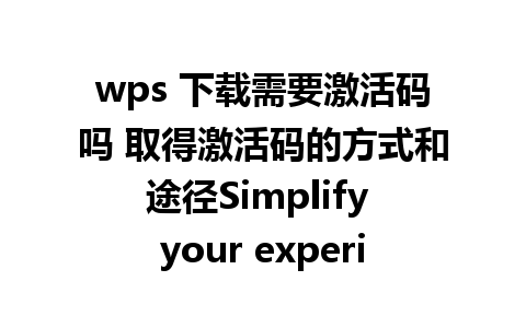 wps 下载需要激活码吗 取得激活码的方式和途径Simplify your experience with WPS Office