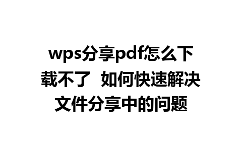 wps分享pdf怎么下载不了  如何快速解决文件分享中的问题