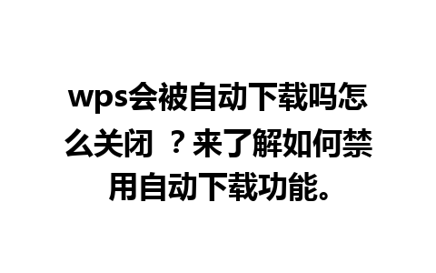 wps会被自动下载吗怎么关闭 ？来了解如何禁用自动下载功能。