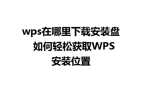 wps在哪里下载安装盘  如何轻松获取WPS安装位置