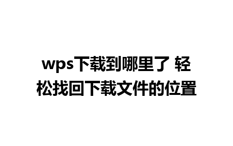 wps下载到哪里了 轻松找回下载文件的位置