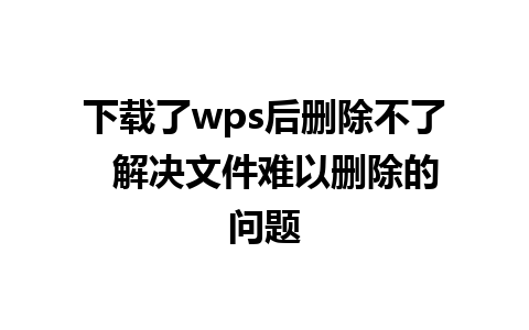 下载了wps后删除不了  解决文件难以删除的问题
