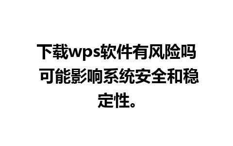 下载wps软件有风险吗 可能影响系统安全和稳定性。