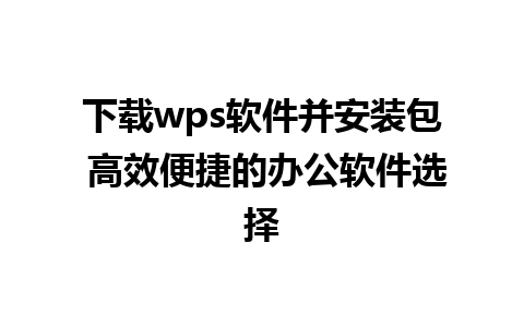 下载wps软件并安装包 高效便捷的办公软件选择