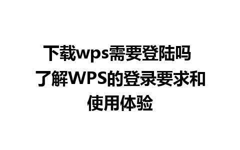 下载wps需要登陆吗 了解WPS的登录要求和使用体验