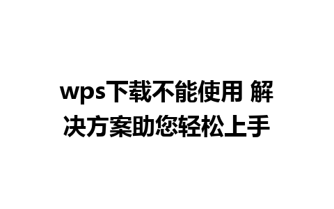 wps下载不能使用 解决方案助您轻松上手