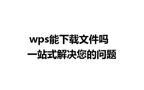 wps能下载文件吗  一站式解决您的问题