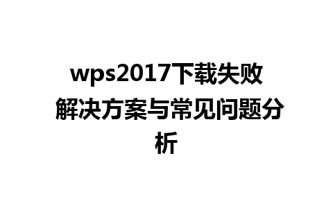 wps2017下载失败 解决方案与常见问题分析