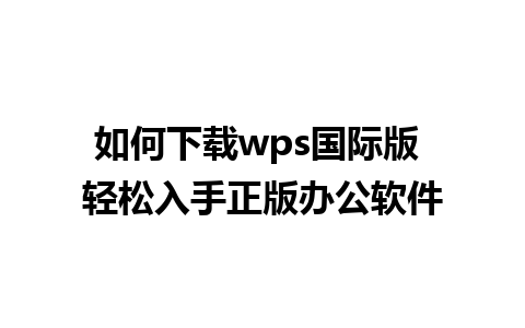 如何下载wps国际版 轻松入手正版办公软件