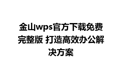 金山wps官方下载免费完整版 打造高效办公解决方案