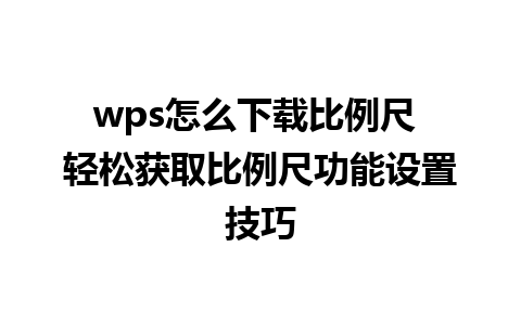 wps怎么下载比例尺 轻松获取比例尺功能设置技巧