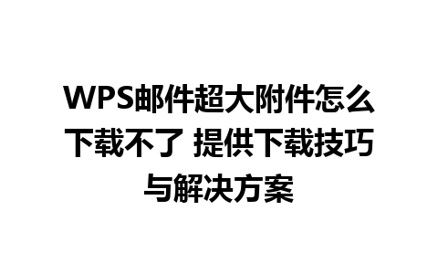 WPS邮件超大附件怎么下载不了 提供下载技巧与解决方案