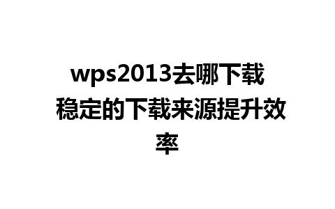 wps2013去哪下载 稳定的下载来源提升效率