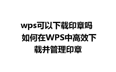 wps可以下载印章吗  如何在WPS中高效下载并管理印章