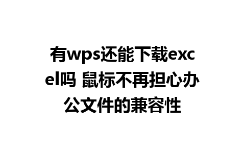 有wps还能下载excel吗 鼠标不再担心办公文件的兼容性