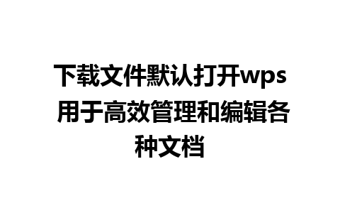 下载文件默认打开wps 用于高效管理和编辑各种文档