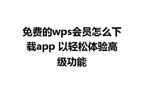 免费的wps会员怎么下载app 以轻松体验高级功能