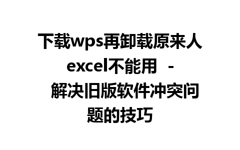 下载wps再卸载原来人excel不能用  -  解决旧版软件冲突问题的技巧