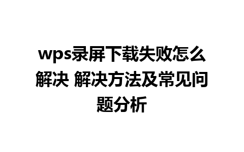 wps录屏下载失败怎么解决 解决方法及常见问题分析