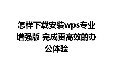 怎样下载安装wps专业增强版 完成更高效的办公体验