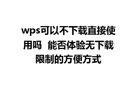 wps可以不下载直接使用吗  能否体验无下载限制的方便方式