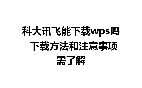 科大讯飞能下载wps吗  下载方法和注意事项需了解