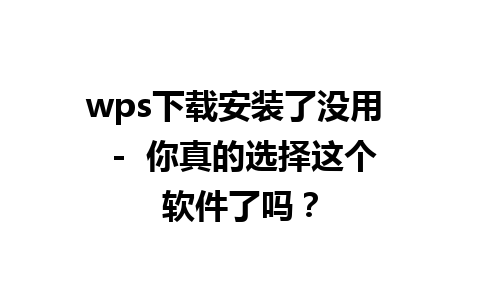 wps下载安装了没用  -  你真的选择这个软件了吗？