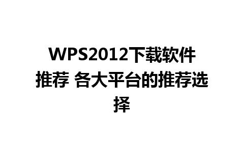 WPS2012下载软件推荐 各大平台的推荐选择