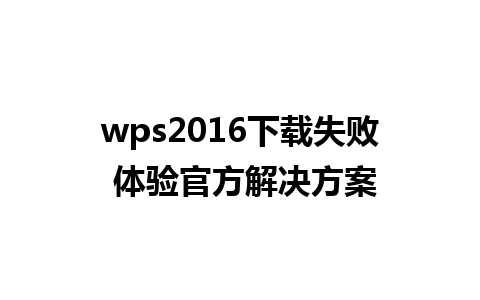 wps2016下载失败 体验官方解决方案 