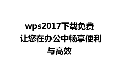 wps2017下载免费 让您在办公中畅享便利与高效