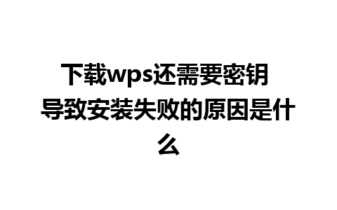 下载wps还需要密钥 导致安装失败的原因是什么