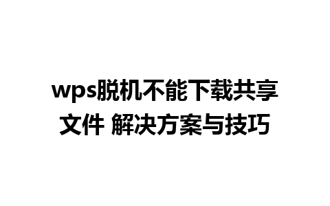 wps脱机不能下载共享文件 解决方案与技巧