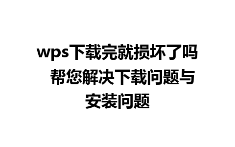 wps下载完就损坏了吗  帮您解决下载问题与安装问题