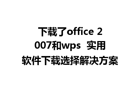 下载了office 2007和wps  实用软件下载选择解决方案