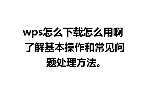 wps怎么下载怎么用啊 了解基本操作和常见问题处理方法。