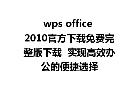 wps office 2010官方下载免费完整版下载  实现高效办公的便捷选择