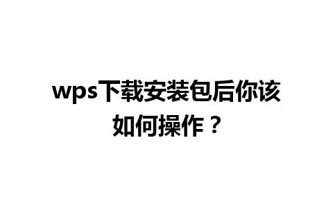 wps下载安装包后你该如何操作？