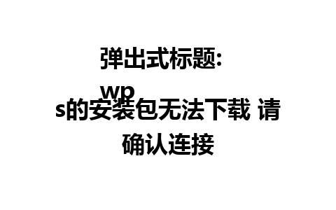 弹出式标题:  
wps的安装包无法下载 请确认连接