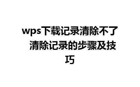 wps下载记录清除不了  清除记录的步骤及技巧