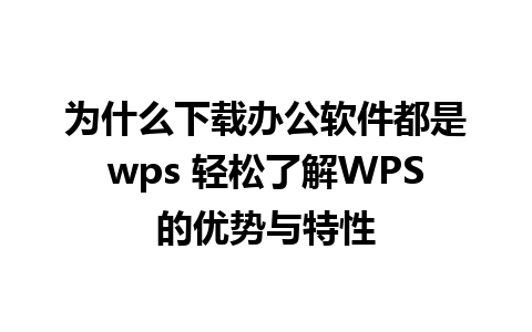 为什么下载办公软件都是wps 轻松了解WPS的优势与特性