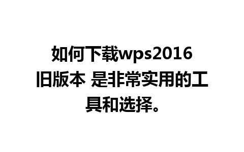 如何下载wps2016旧版本 是非常实用的工具和选择。