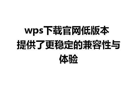 wps下载官网低版本 提供了更稳定的兼容性与体验