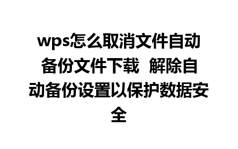 wps怎么取消文件自动备份文件下载  解除自动备份设置以保护数据安全