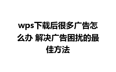 wps下载后很多广告怎么办 解决广告困扰的最佳方法