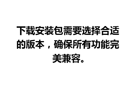 下载安装包需要选择合适的版本，确保所有功能完美兼容。