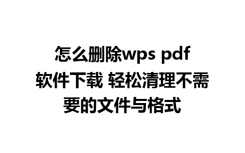 怎么删除wps pdf软件下载 轻松清理不需要的文件与格式